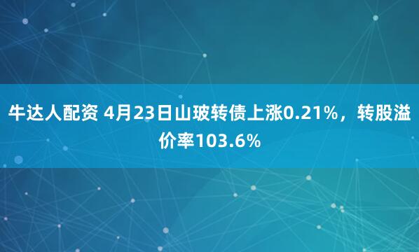 牛达人配资 4月23日山玻转债上涨0.21%，转股溢价率103.6%