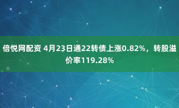 倍悦网配资 4月23日通22转债上涨0.82%，转股溢价率119.28%