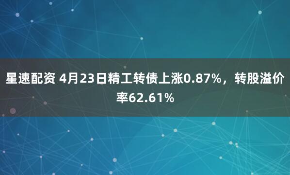 星速配资 4月23日精工转债上涨0.87%，转股溢价率62.61%