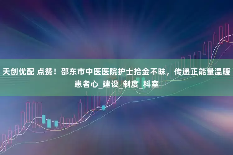 天创优配 点赞！邵东市中医医院护士拾金不昧，传递正能量温暖患者心_建设_制度_科室