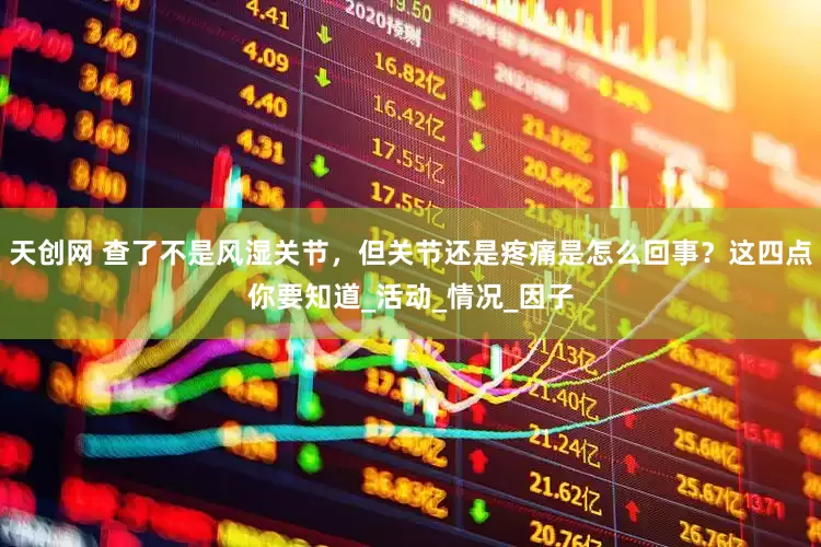 天创网 查了不是风湿关节，但关节还是疼痛是怎么回事？这四点你要知道_活动_情况_因子