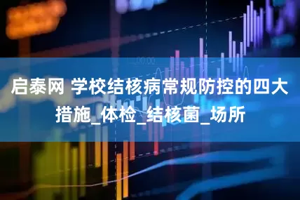 启泰网 学校结核病常规防控的四大措施_体检_结核菌_场所