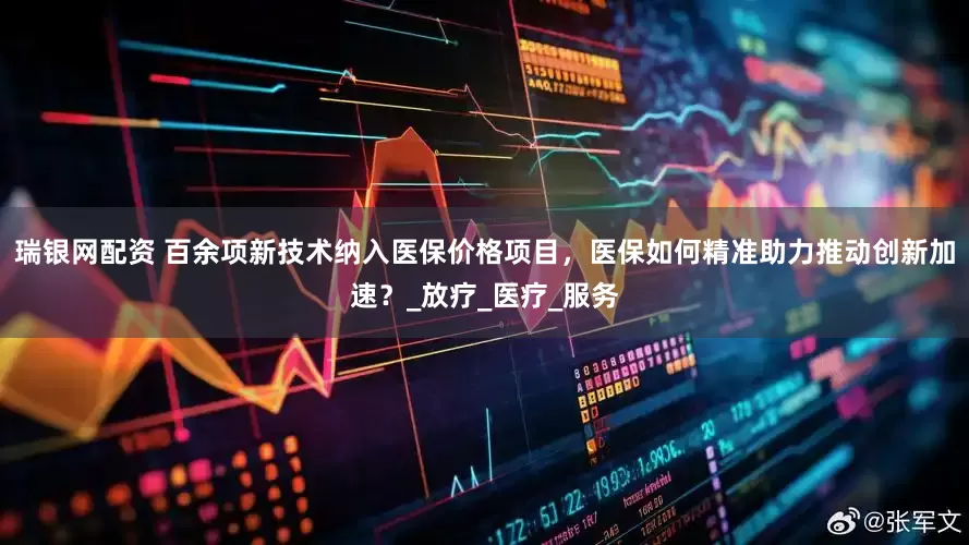 瑞银网配资 百余项新技术纳入医保价格项目，医保如何精准助力推动创新加速？_放疗_医疗_服务