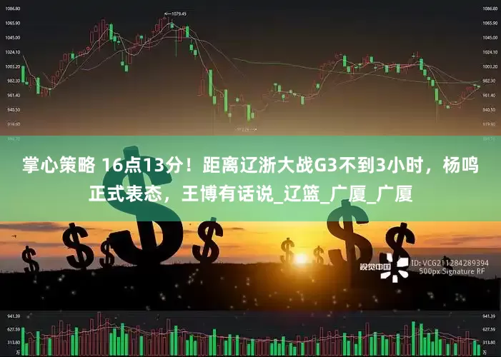 掌心策略 16点13分！距离辽浙大战G3不到3小时，杨鸣正式表态，王博有话说_辽篮_广厦_广厦