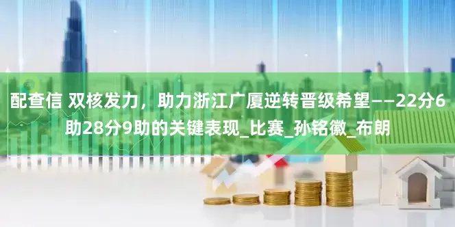 配查信 双核发力，助力浙江广厦逆转晋级希望——22分6助28分9助的关键表现_比赛_孙铭徽_布朗