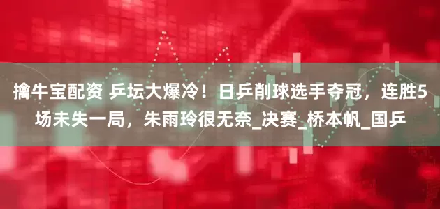 擒牛宝配资 乒坛大爆冷！日乒削球选手夺冠，连胜5场未失一局，朱雨玲很无奈_决赛_桥本帆_国乒