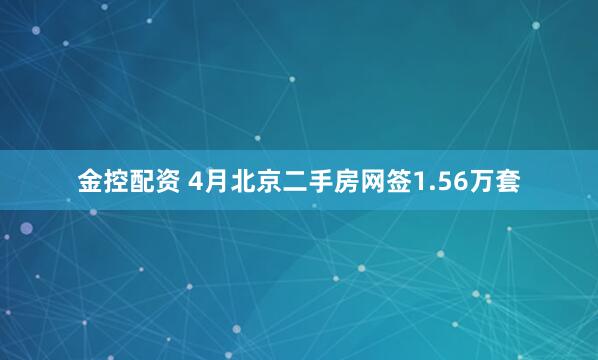 金控配资 4月北京二手房网签1.56万套