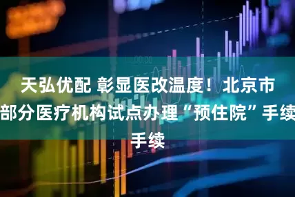 天弘优配 彰显医改温度！北京市部分医疗机构试点办理“预住院”手续