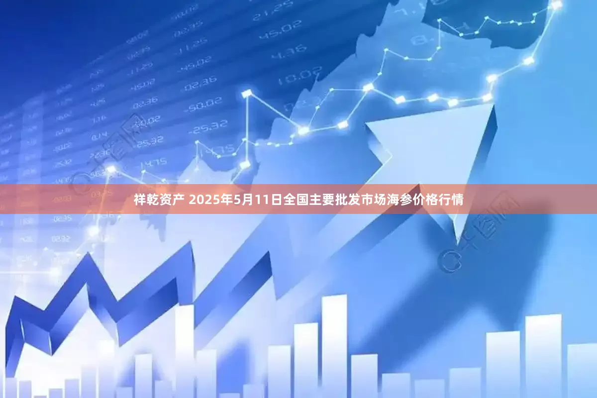 祥乾资产 2025年5月11日全国主要批发市场海参价格行情