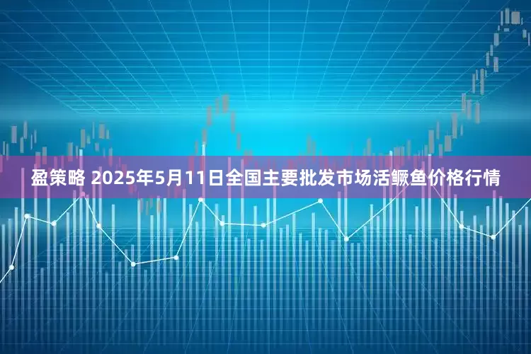 盈策略 2025年5月11日全国主要批发市场活鳜鱼价格行情