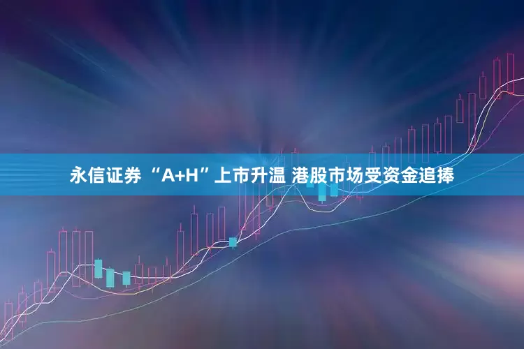 永信证券 “A+H”上市升温 港股市场受资金追捧