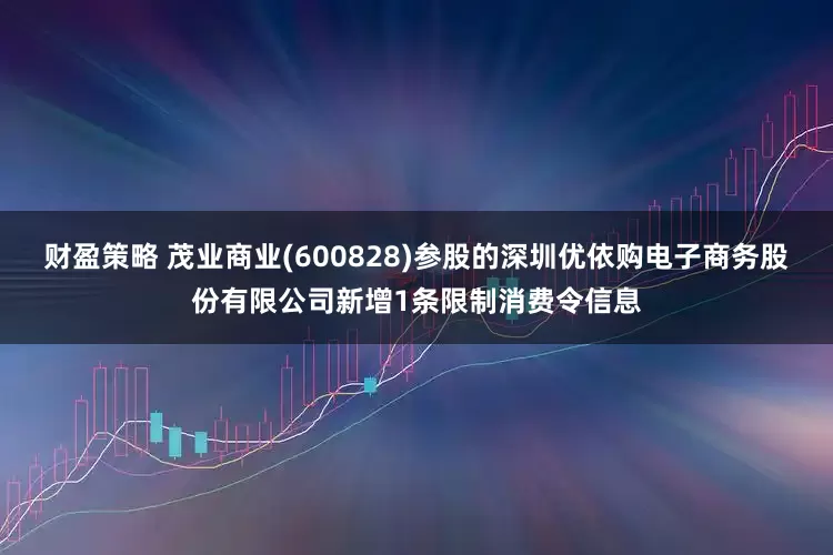 财盈策略 茂业商业(600828)参股的深圳优依购电子商务股份有限公司新增1条限制消费令信息