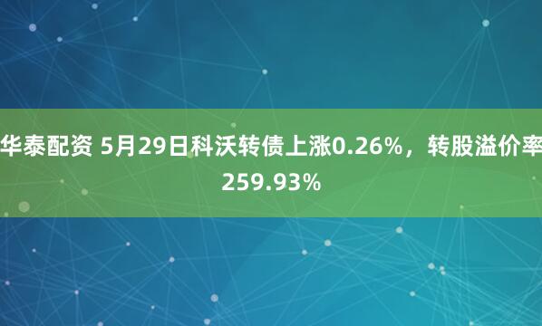 华泰配资 5月29日科沃转债上涨0.26%，转股溢价率259.93%