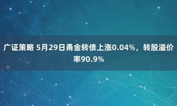广证策略 5月29日甬金转债上涨0.04%，转股溢价率90.9%