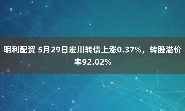 明利配资 5月29日宏川转债上涨0.37%，转股溢价率92.02%