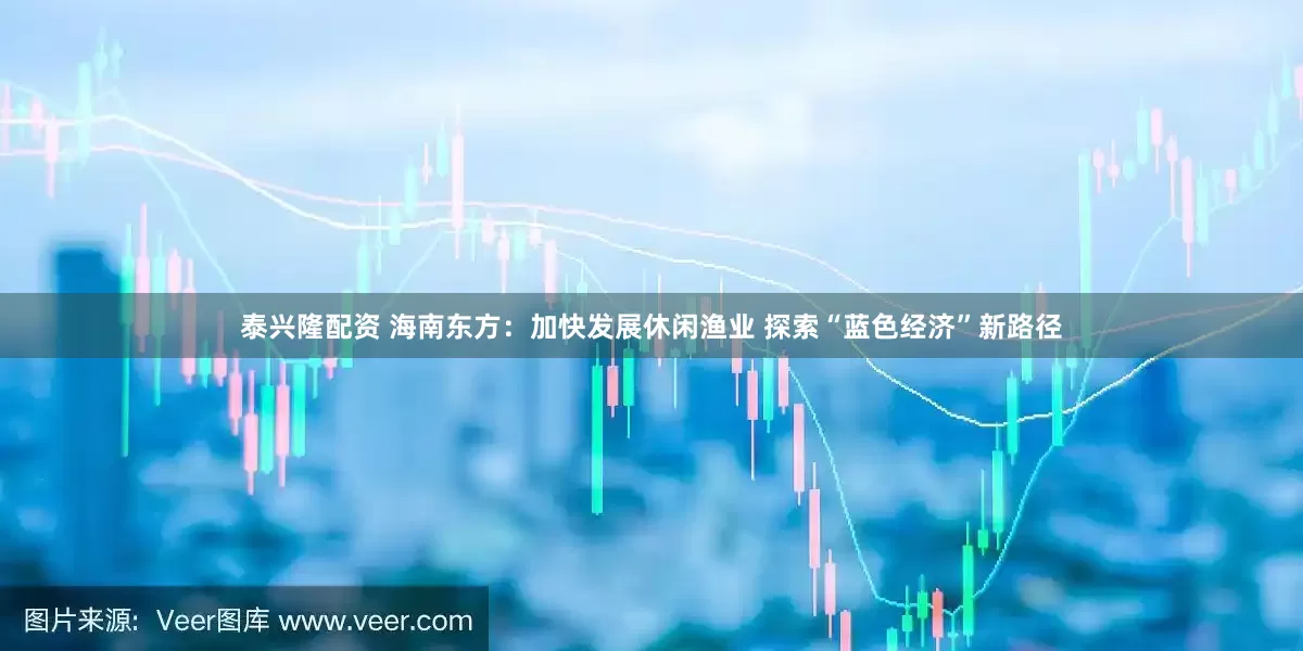 泰兴隆配资 海南东方：加快发展休闲渔业 探索“蓝色经济”新路径