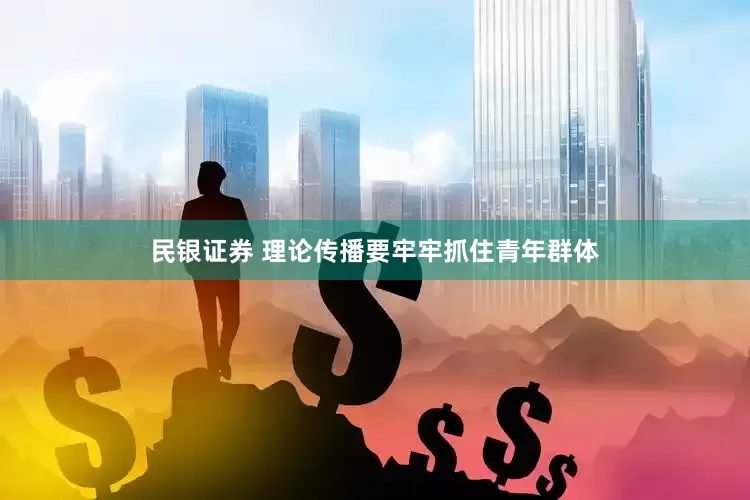民银证券 理论传播要牢牢抓住青年群体