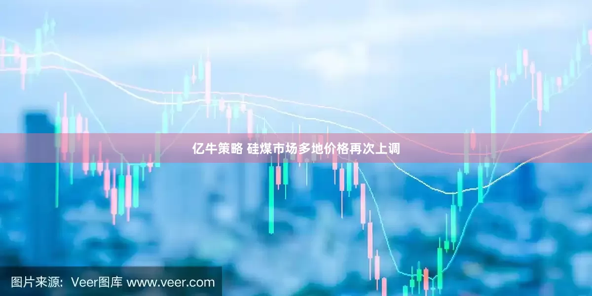 亿牛策略 硅煤市场多地价格再次上调