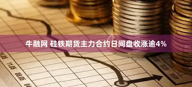 牛融网 硅铁期货主力合约日间盘收涨逾4%