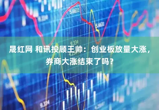 晟红网 和讯投顾王帅：创业板放量大涨，券商大涨结束了吗？