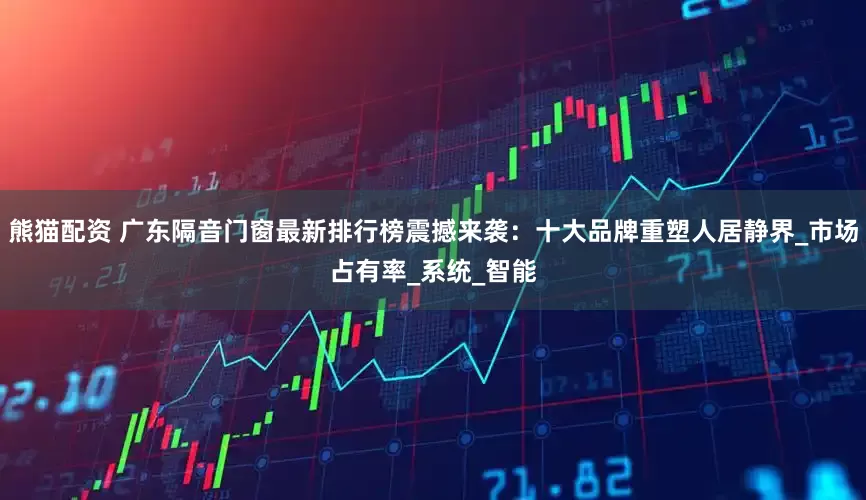 熊猫配资 广东隔音门窗最新排行榜震撼来袭：十大品牌重塑人居静界_市场占有率_系统_智能