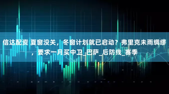 信达配资 夏窗没关，冬窗计划就已启动？弗里克未雨绸缪，要求一月买中卫_巴萨_后防线_赛季