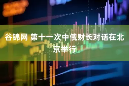 谷锦网 第十一次中俄财长对话在北京举行