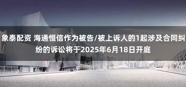 象泰配资 海通恒信作为被告/被上诉人的1起涉及合同纠纷的诉讼将于2025年6月18日开庭