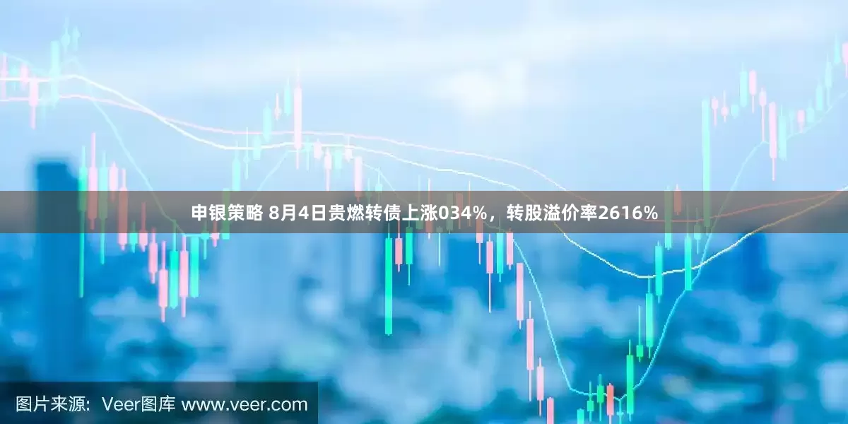 申银策略 8月4日贵燃转债上涨034%，转股溢价率2616%
