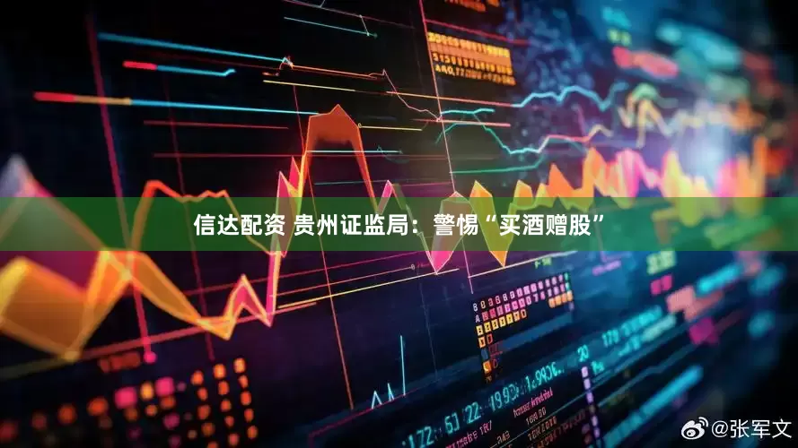 信达配资 贵州证监局：警惕“买酒赠股”